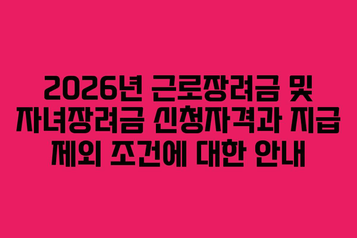 2026년 근로장려금 및 자녀장려금 신청자격과 지급 제외 조건에 대한 안내
