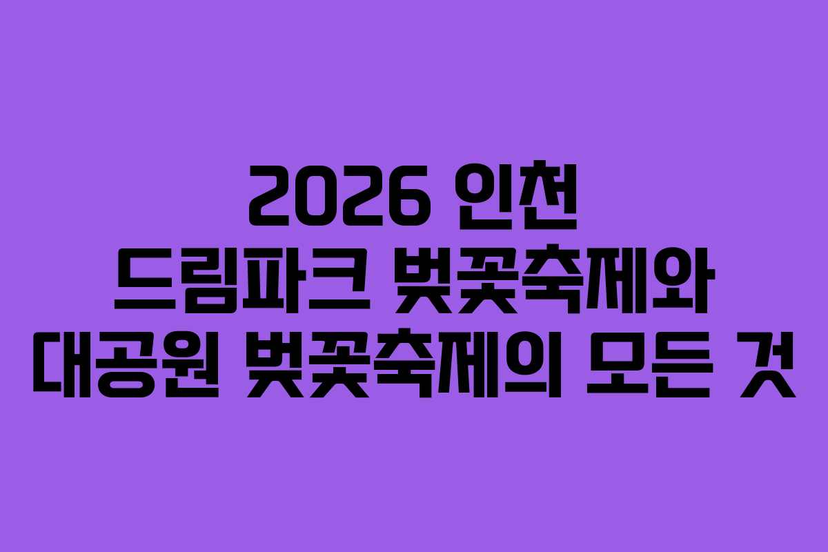 2026 인천 드림파크 벚꽃축제와 대공원 벚꽃축제의 모든 것