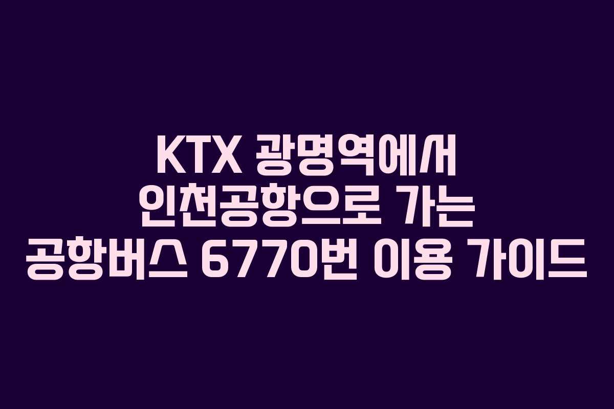 KTX 광명역에서 인천공항으로 가는 공항버스 6770번 이용 가이드