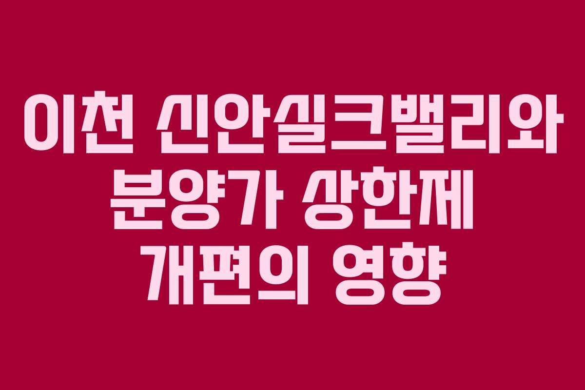 이천 신안실크밸리와 분양가 상한제 개편의 영향