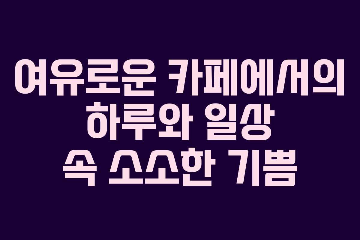 여유로운 카페에서의 하루와 일상 속 소소한 기쁨