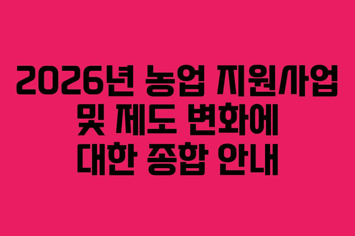 2026년 농업 지원사업 및 제도 변화에 대한 종합 안내