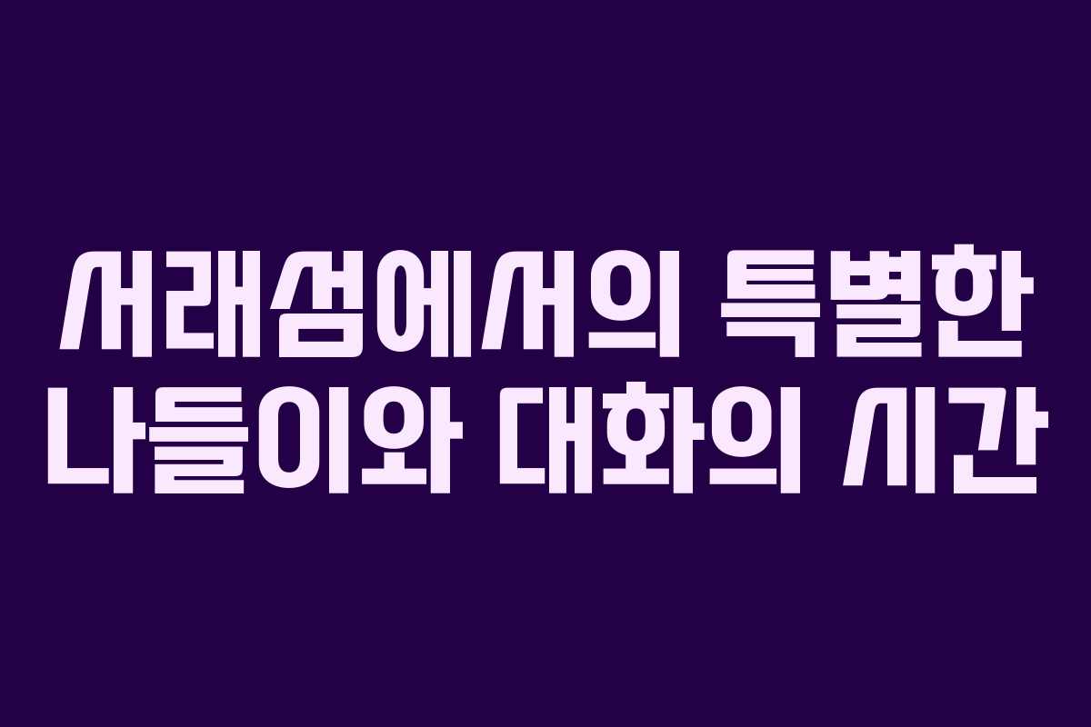 서래섬에서의 특별한 나들이와 대화의 시간
