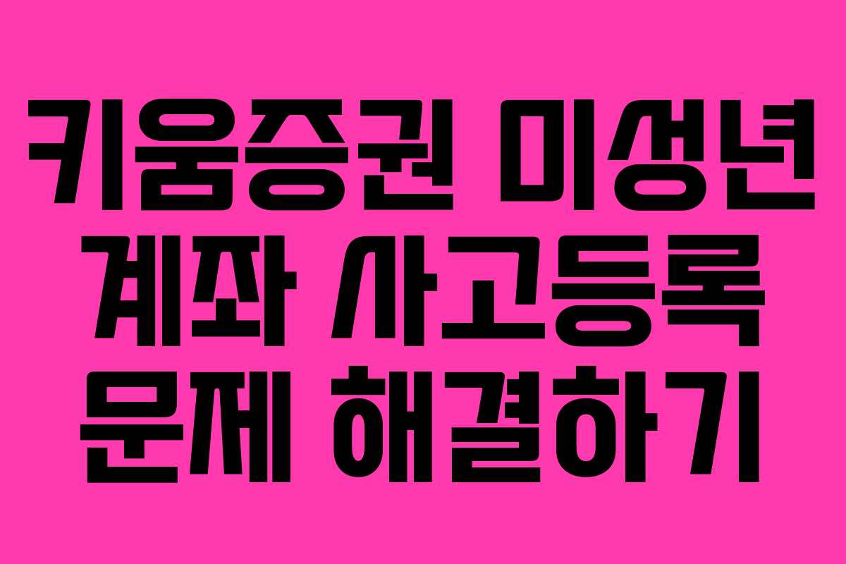 키움증권 미성년 계좌 사고등록 문제 해결하기