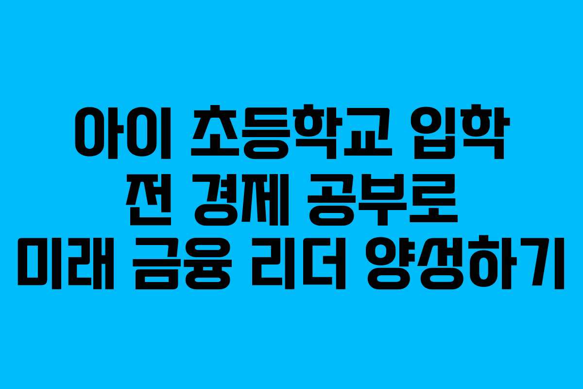 아이 초등학교 입학 전 경제 공부로 미래 금융 리더 양성하기