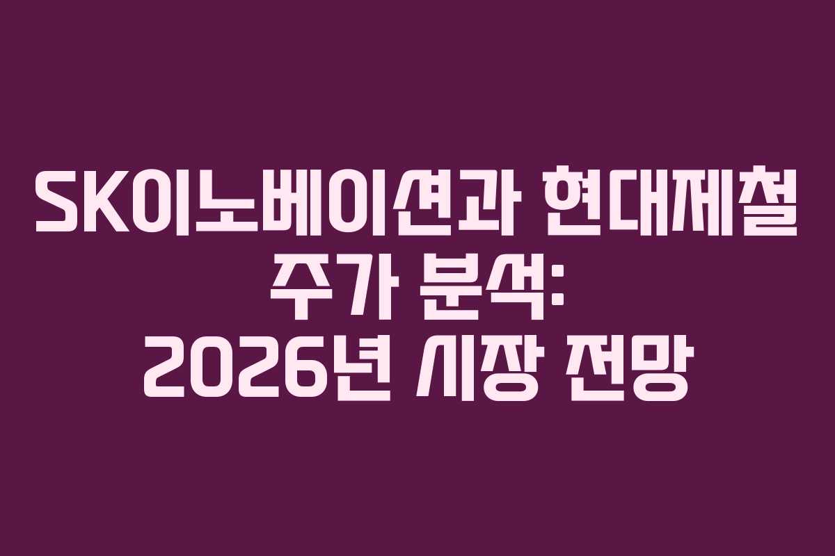 SK이노베이션과 현대제철 주가 분석: 2026년 시장 전망