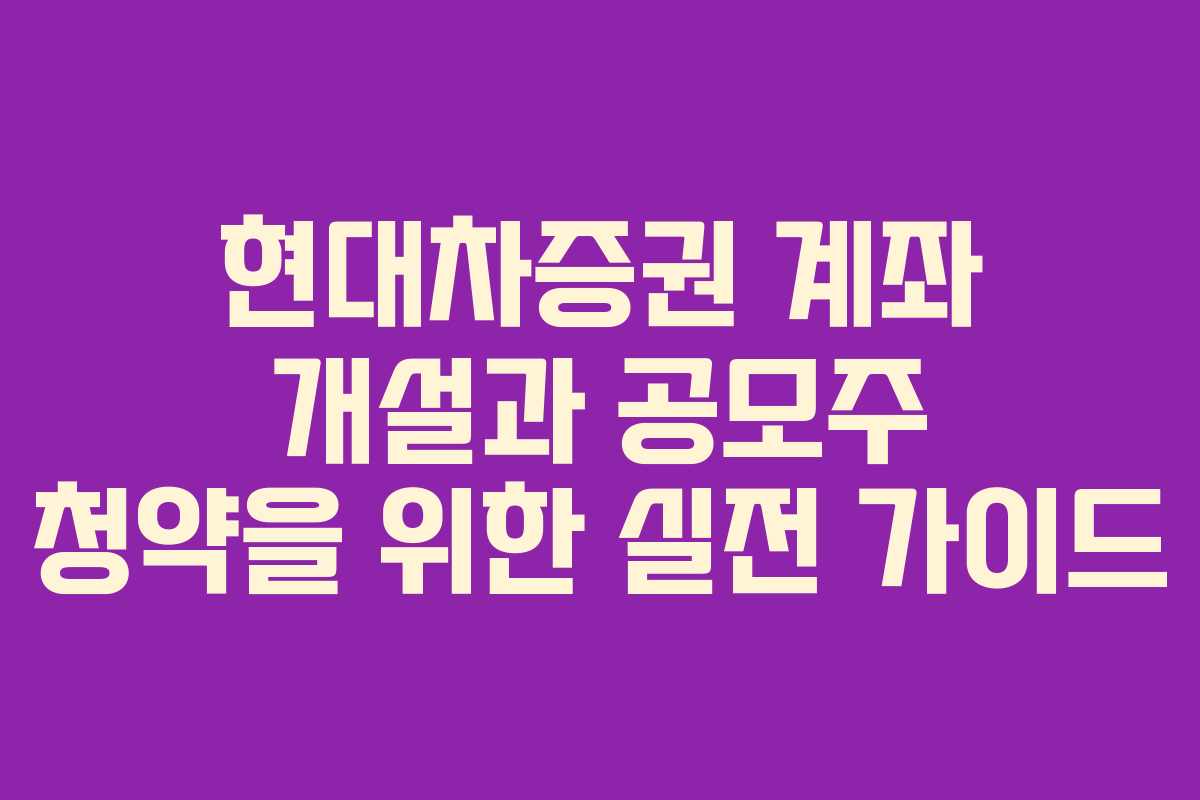 현대차증권 계좌 개설과 공모주 청약을 위한 실전 가이드