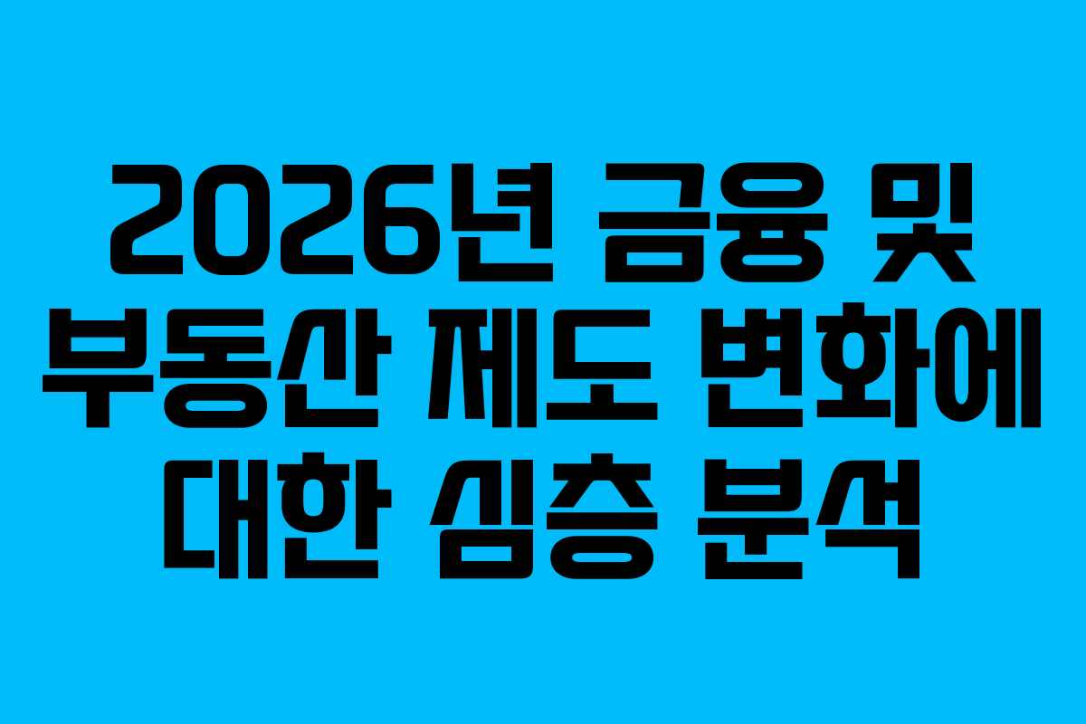 2026년 금융 및 부동산 제도 변화에 대한 심층 분석