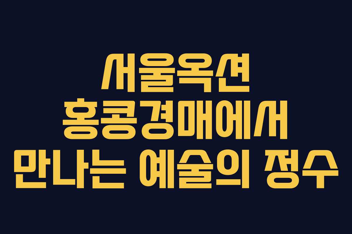 서울옥션 홍콩경매에서 만나는 예술의 정수