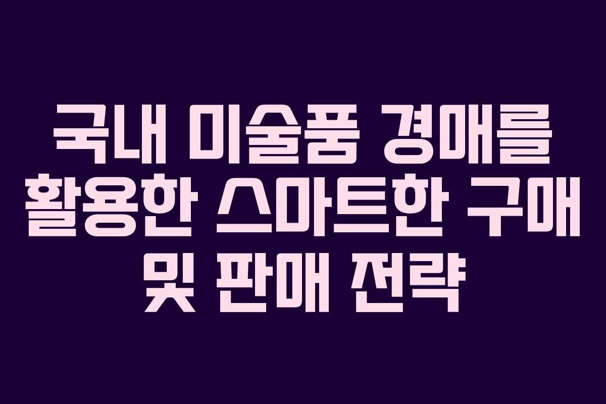 국내 미술품 경매를 활용한 스마트한 구매 및 판매 전략