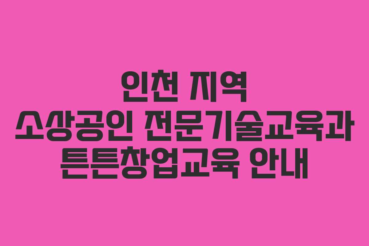 인천 지역 소상공인 전문기술교육과 튼튼창업교육 안내