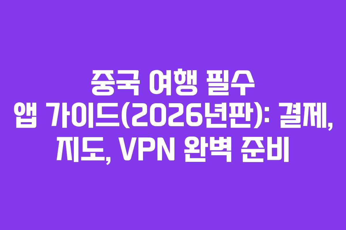 중국 여행 필수 앱 가이드(2026년판): 결제, 지도, VPN 완벽 준비