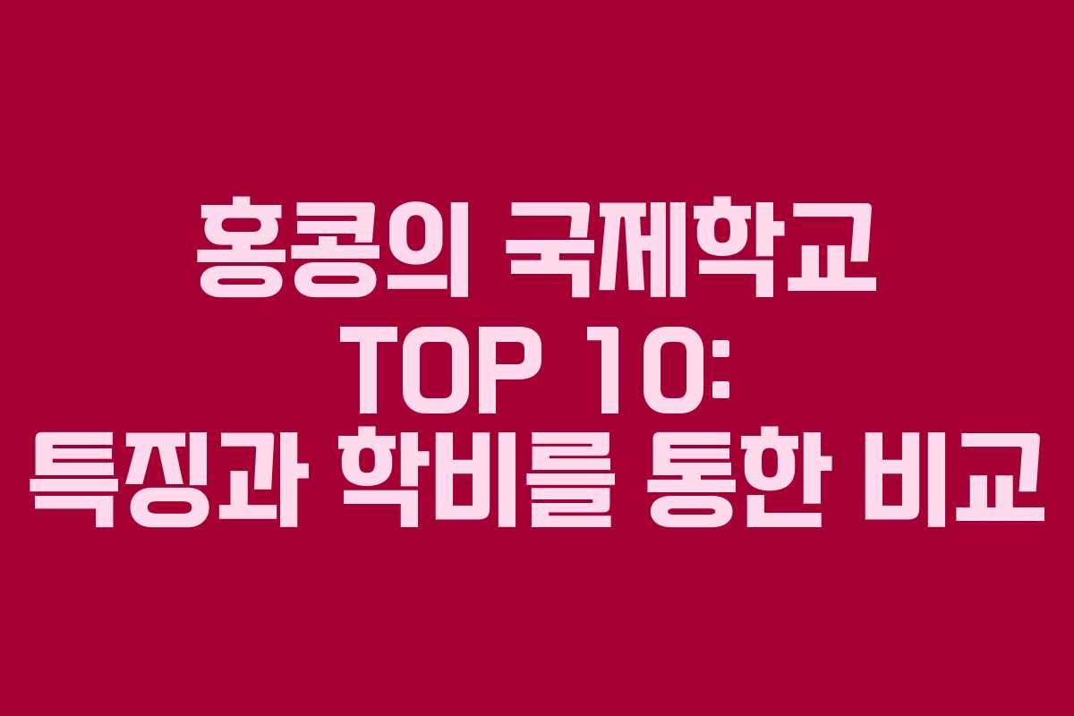 홍콩의 국제학교 TOP 10: 특징과 학비를 통한 비교