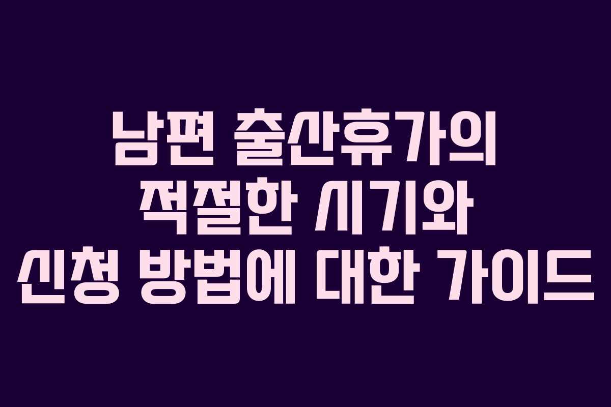 남편 출산휴가의 적절한 시기와 신청 방법에 대한 가이드