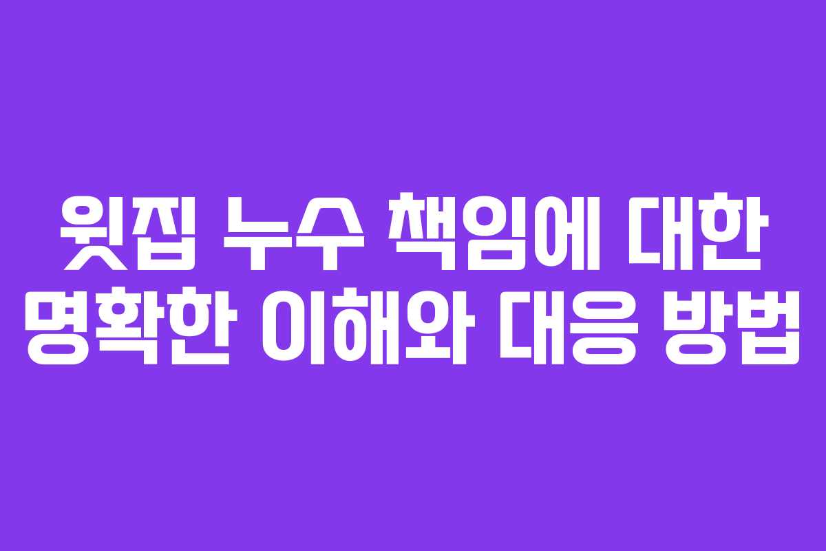 윗집 누수 책임에 대한 명확한 이해와 대응 방법