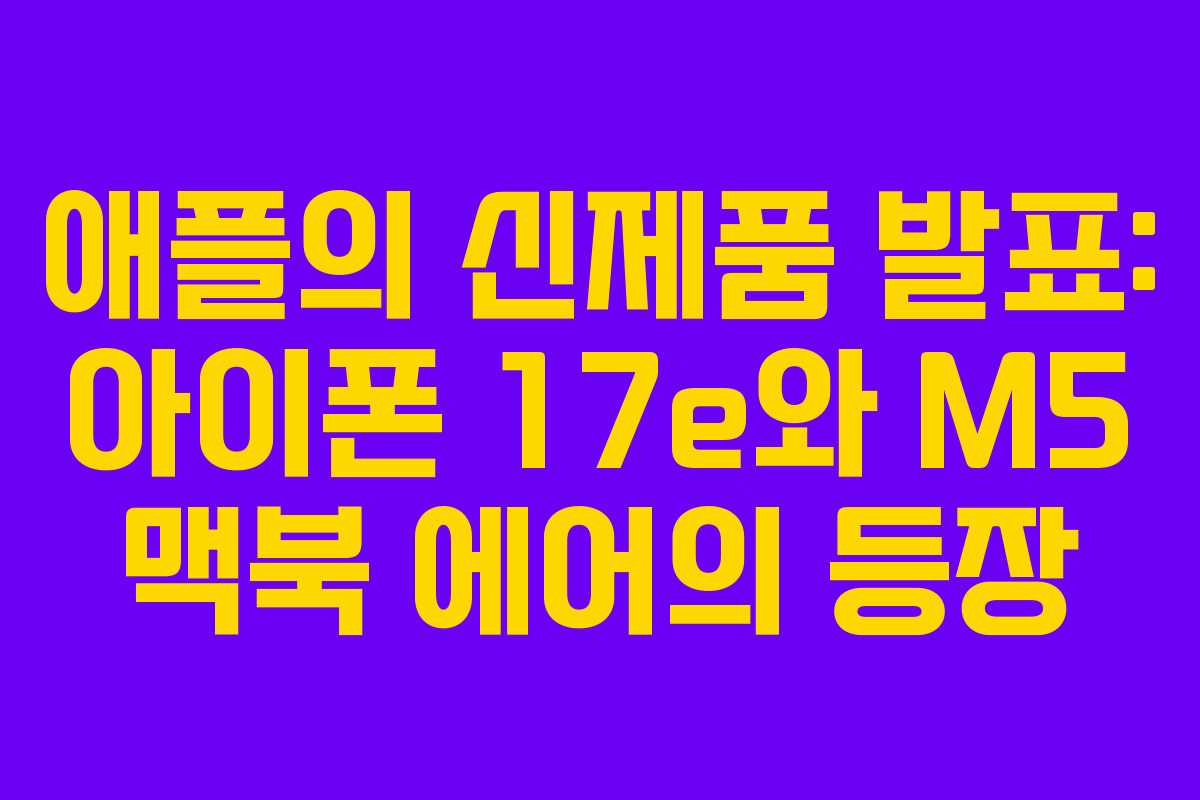 애플의 신제품 발표: 아이폰 17e와 M5 맥북 에어의 등장