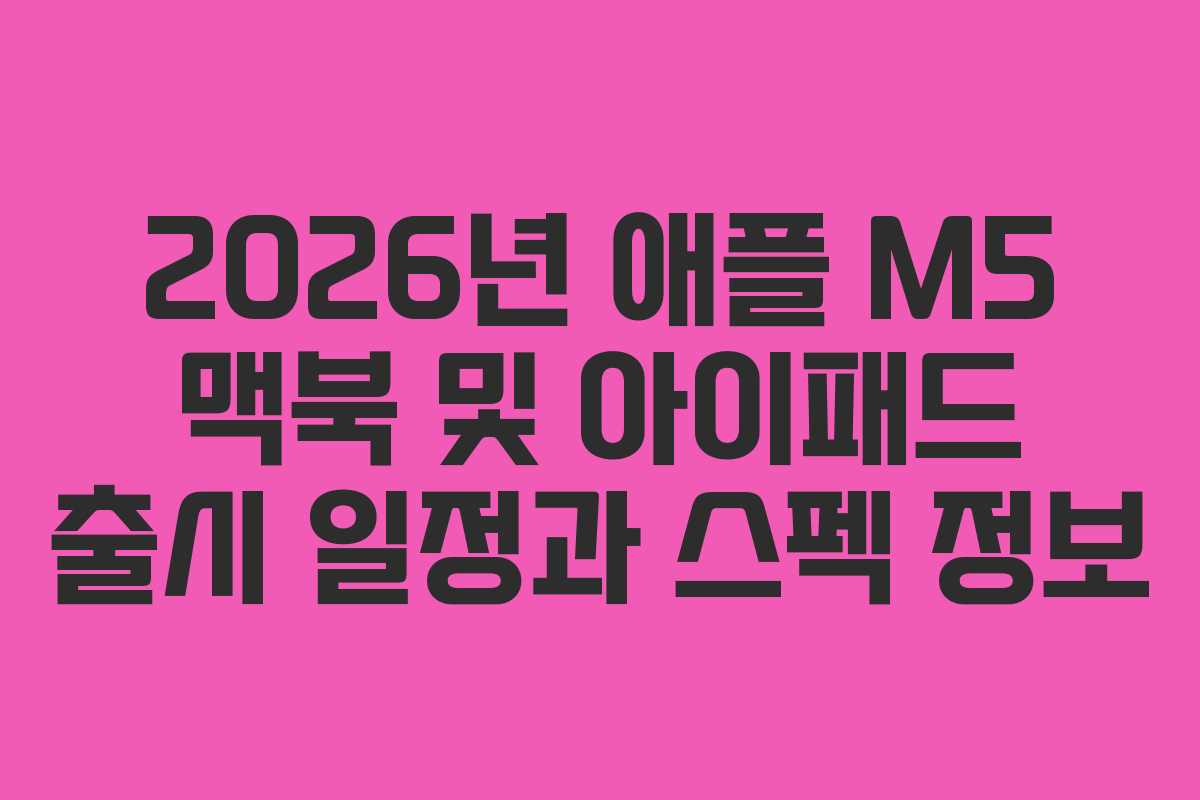 2026년 애플 M5 맥북 및 아이패드 출시 일정과 스펙 정보