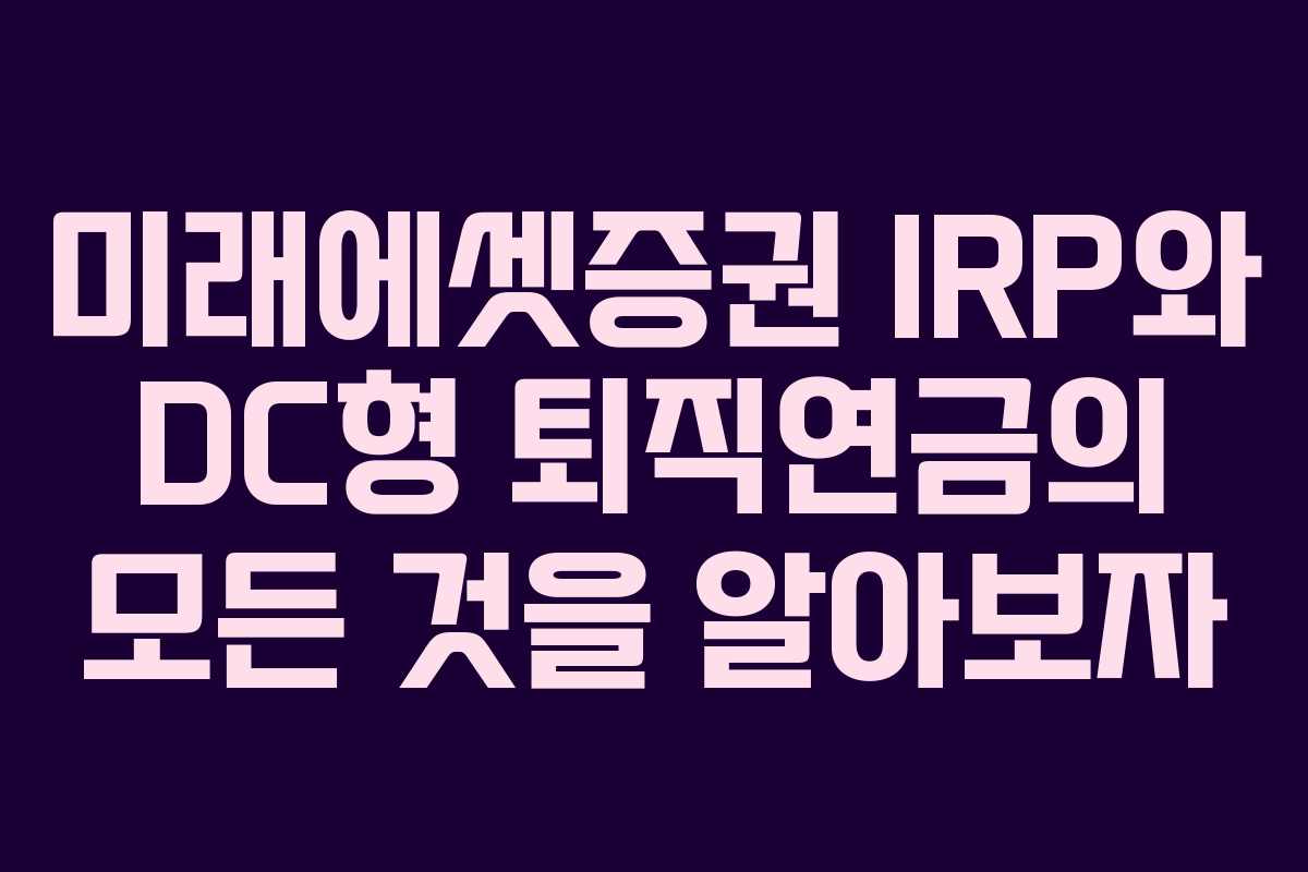 미래에셋증권 IRP와 DC형 퇴직연금의 모든 것을 알아보자