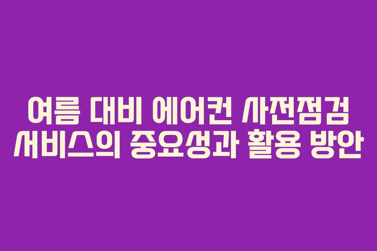 여름 대비 에어컨 사전점검 서비스의 중요성과 활용 방안