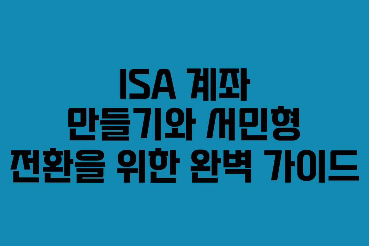 ISA 계좌 만들기와 서민형 전환을 위한 완벽 가이드