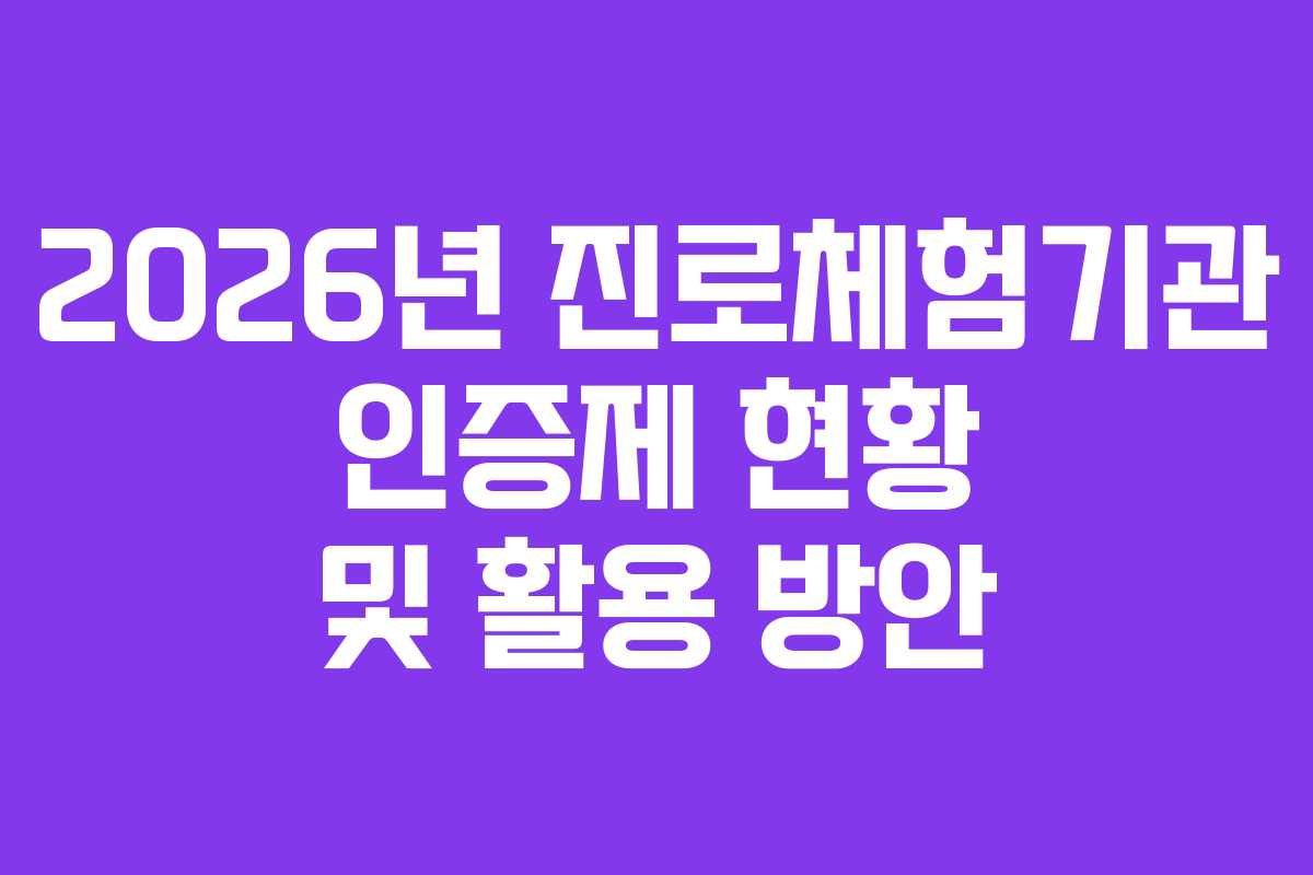 2026년 진로체험기관 인증제 현황 및 활용 방안