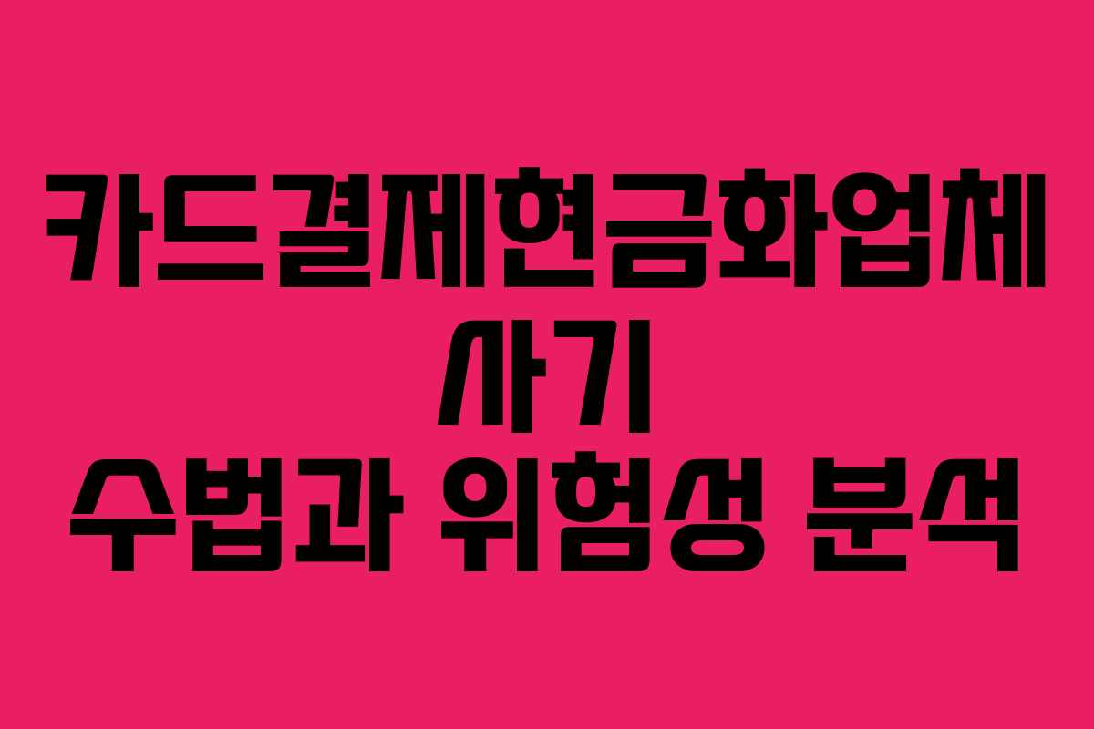 카드결제현금화업체 사기 수법과 위험성 분석