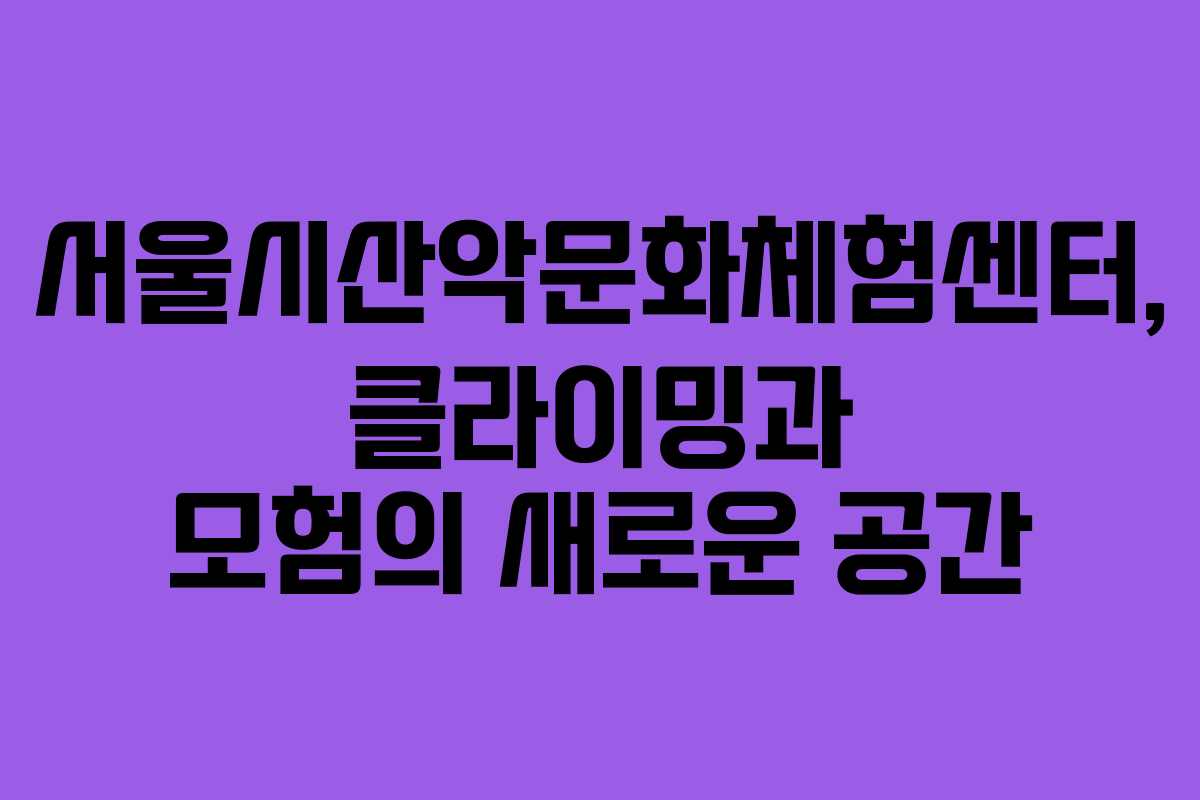 서울시산악문화체험센터, 클라이밍과 모험의 새로운 공간