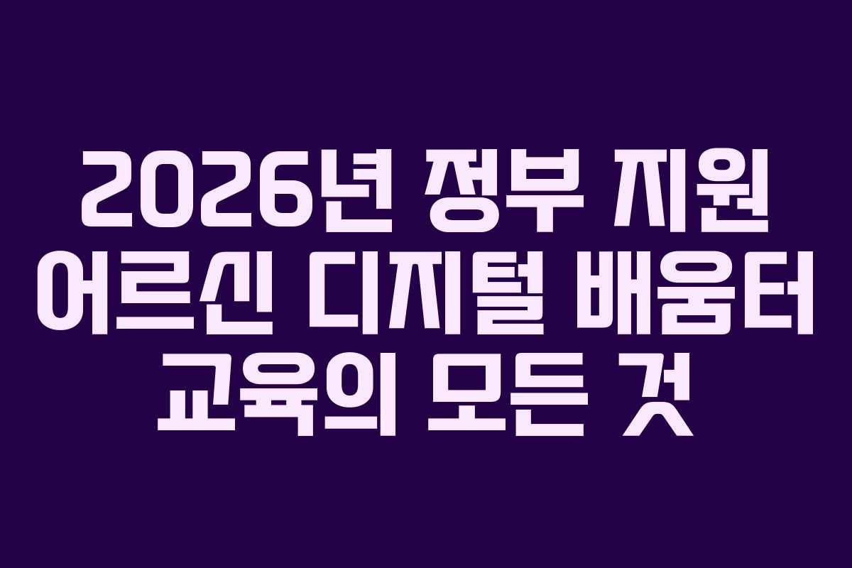 2026년 정부 지원 어르신 디지털 배움터 교육의 모든 것