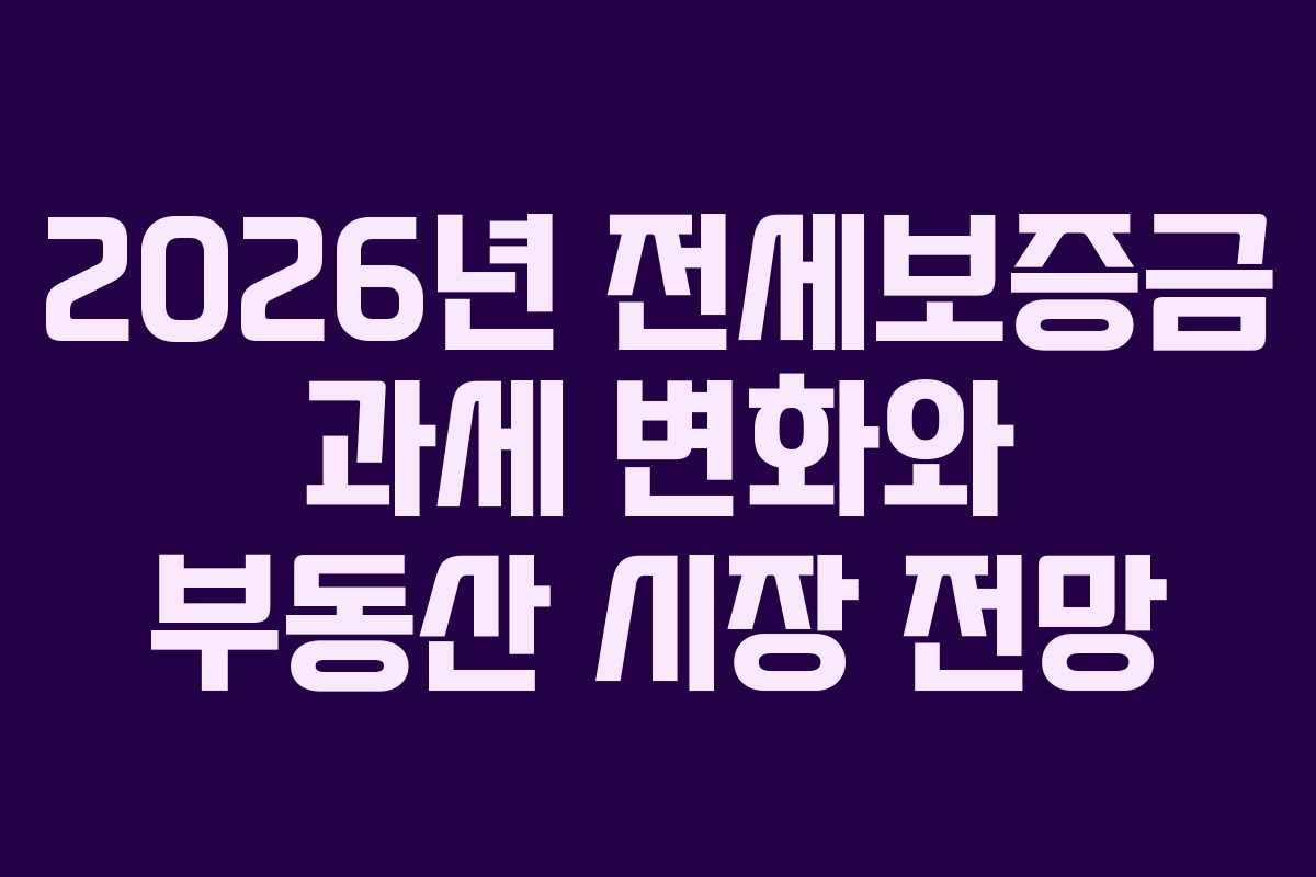 2026년 전세보증금 과세 변화와 부동산 시장 전망