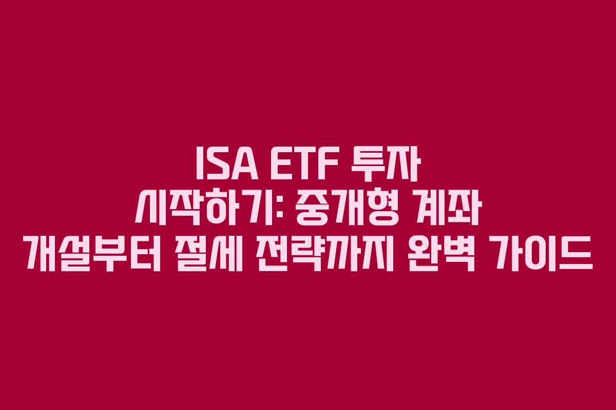 ISA ETF 투자 시작하기: 중개형 계좌 개설부터 절세 전략까지 완벽 가이드
