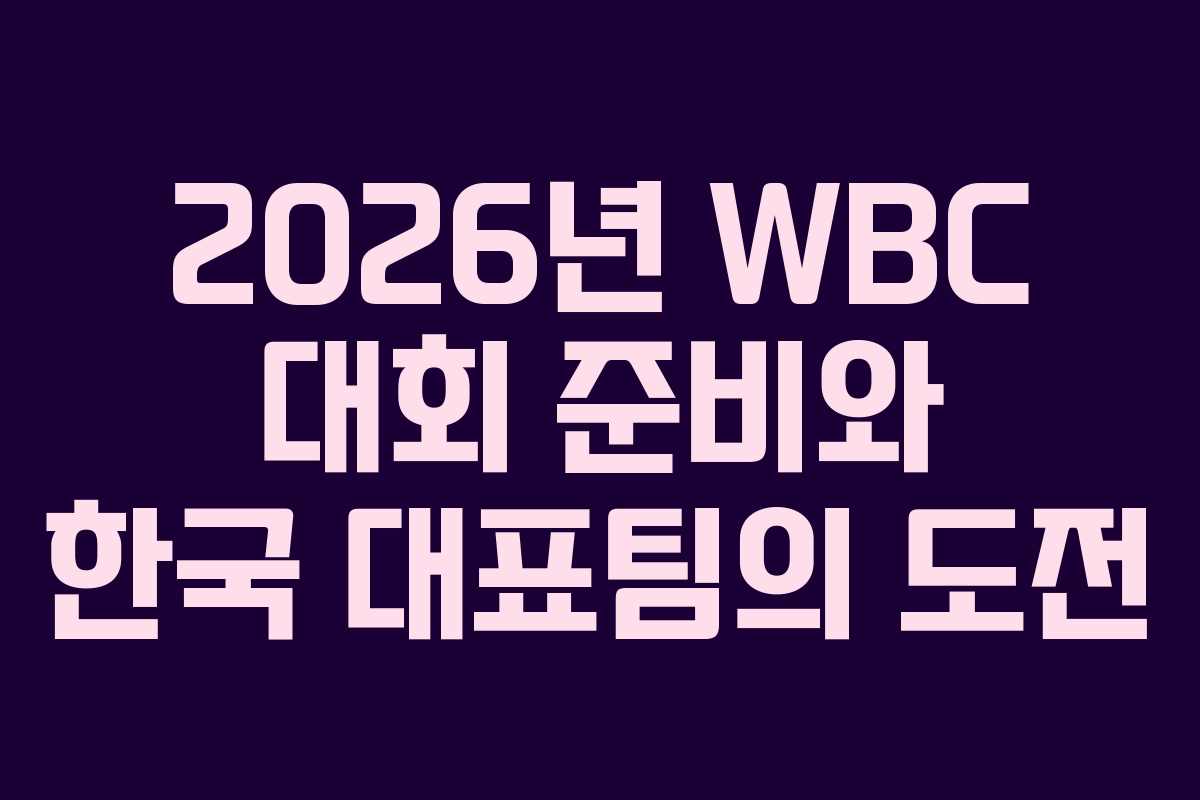 2026년 WBC 대회 준비와 한국 대표팀의 도전