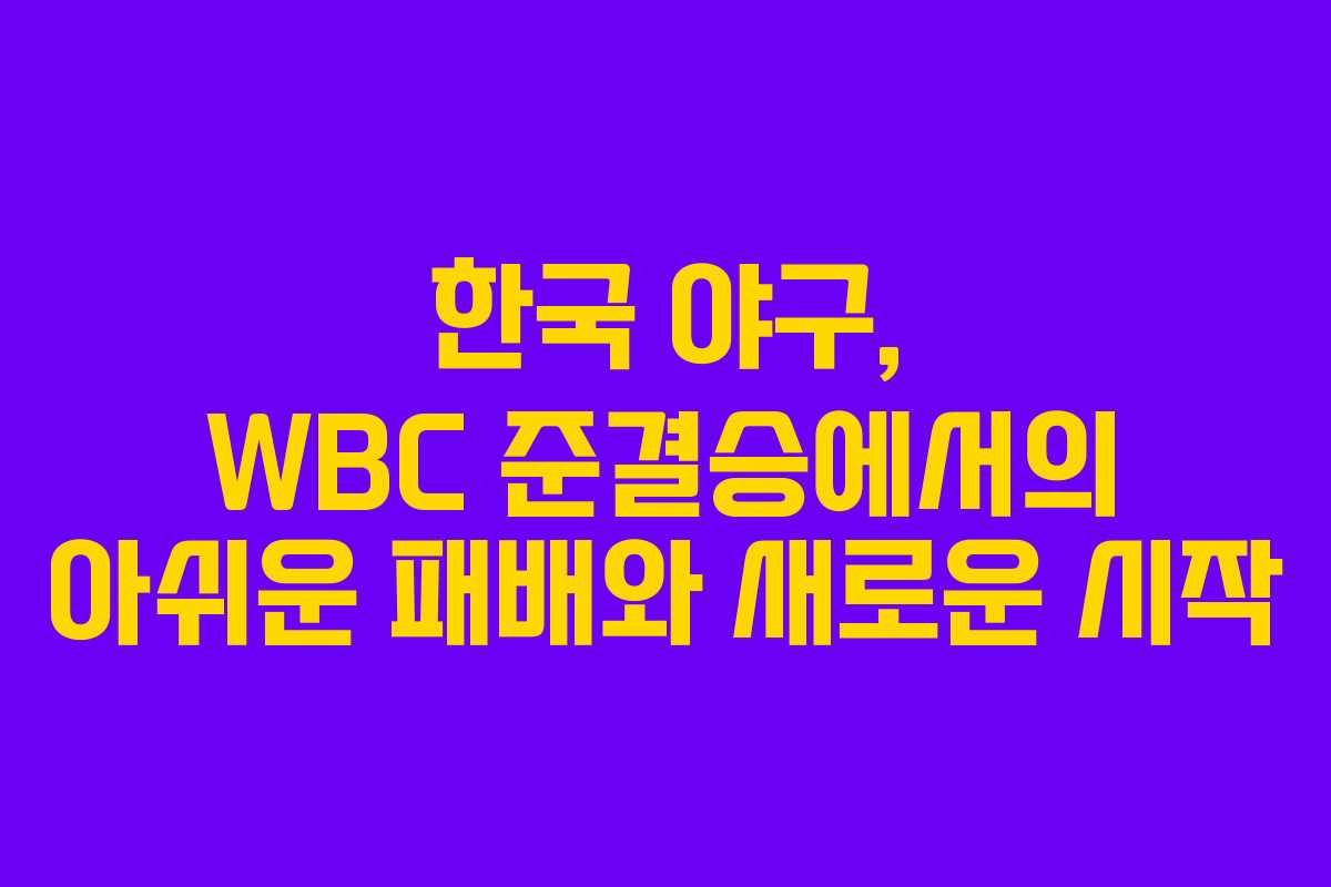 한국 야구, WBC 준결승에서의 아쉬운 패배와 새로운 시작