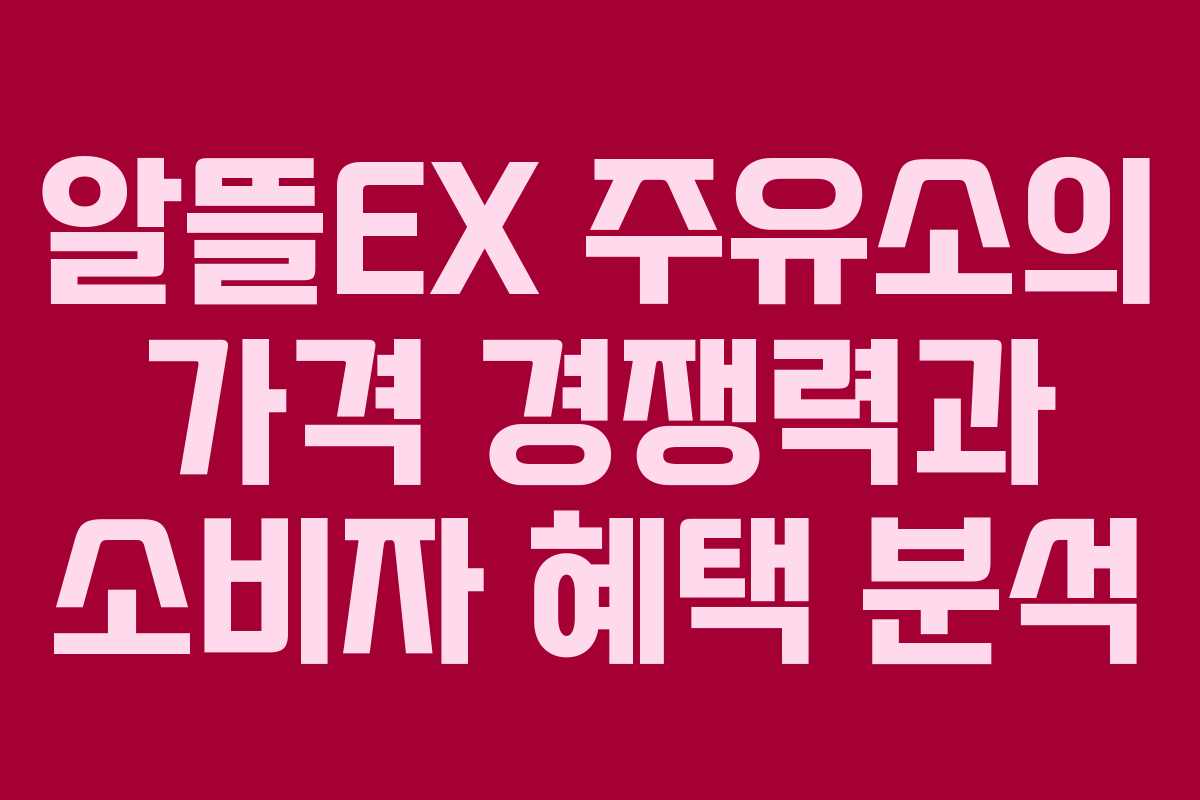 알뜰EX 주유소의 가격 경쟁력과 소비자 혜택 분석