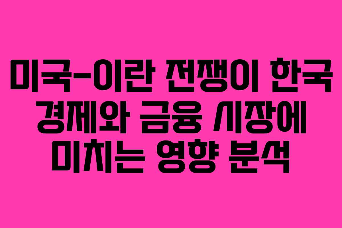 미국-이란 전쟁이 한국 경제와 금융 시장에 미치는 영향 분석