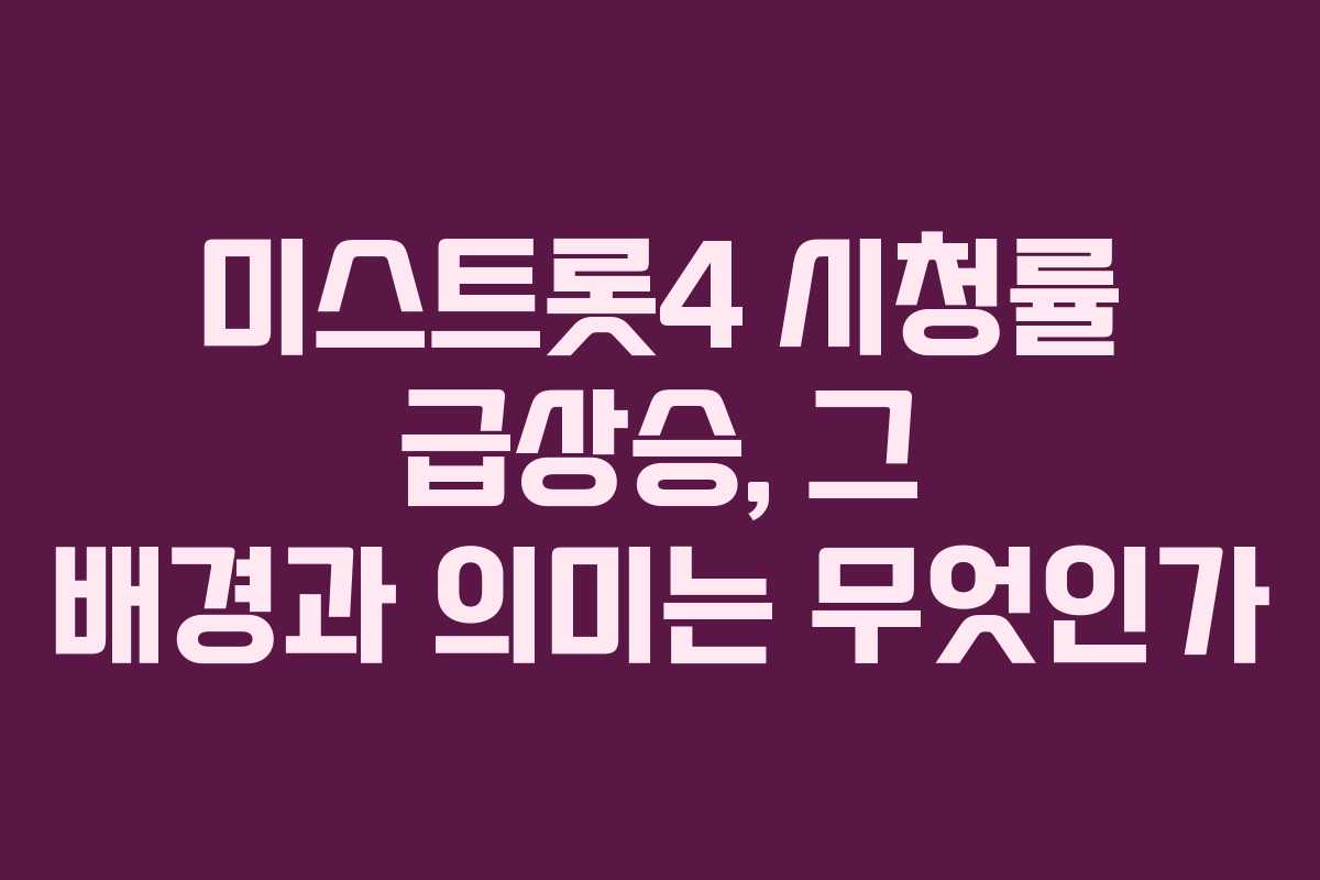 미스트롯4 시청률 급상승, 그 배경과 의미는 무엇인가