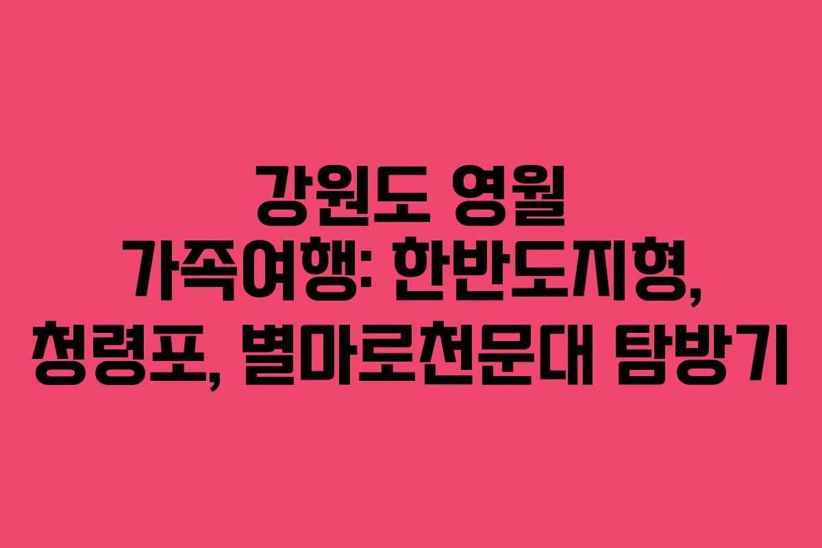 강원도 영월 가족여행: 한반도지형, 청령포, 별마로천문대 탐방기