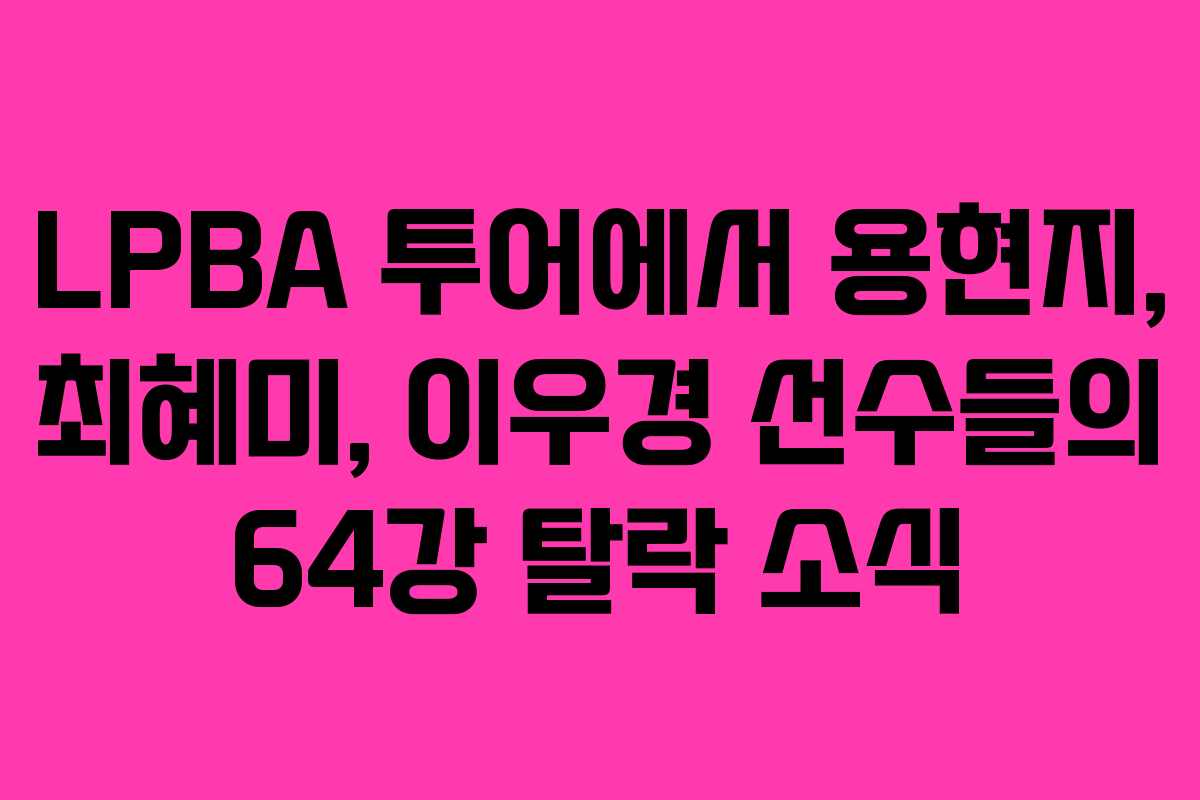 LPBA 투어에서 용현지, 최혜미, 이우경 선수들의 64강 탈락 소식
