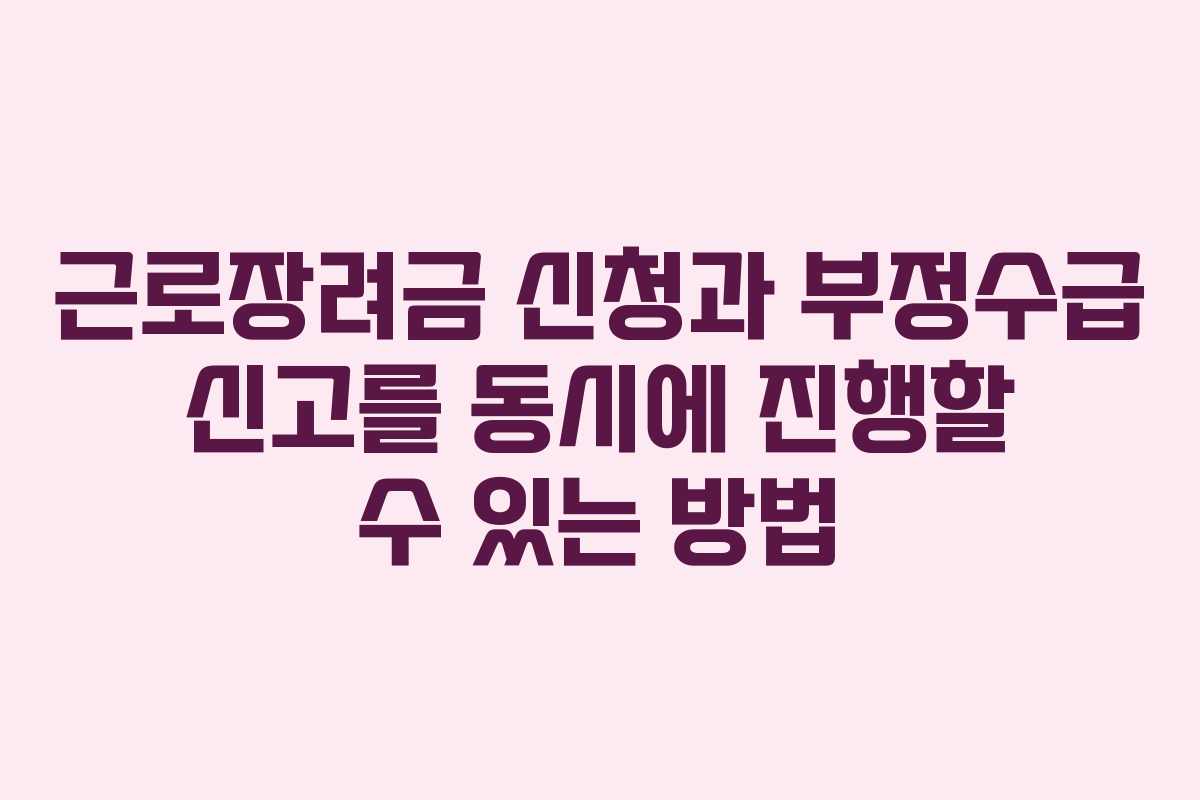 근로장려금 신청과 부정수급 신고를 동시에 진행할 수 있는 방법