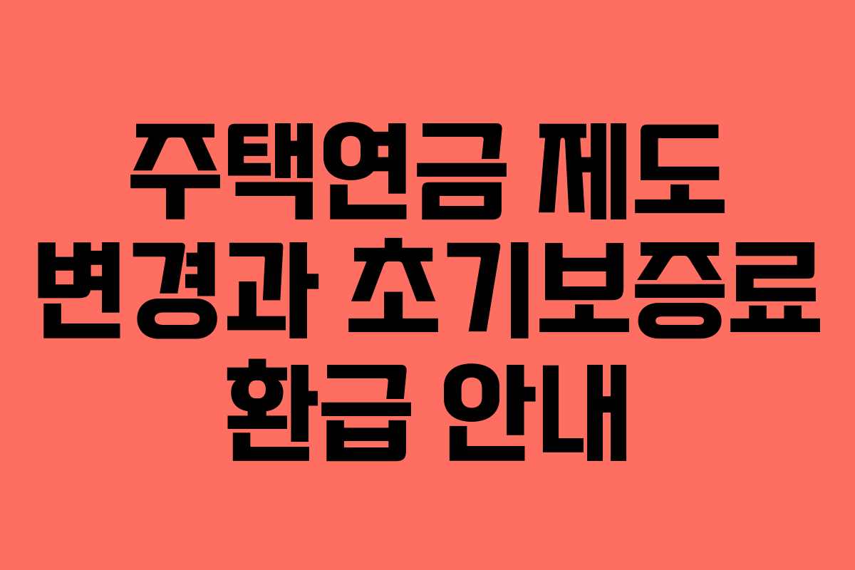 주택연금 제도 변경과 초기보증료 환급 안내