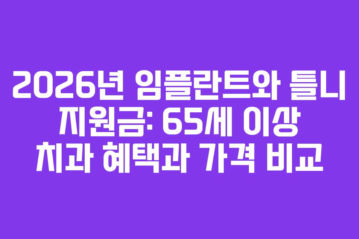 2026년 임플란트와 틀니 지원금: 65세 이상 치과 혜택과 가격 비교