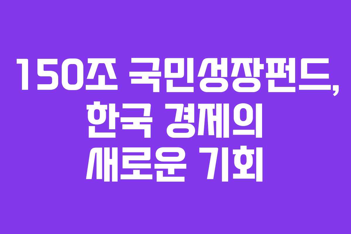 150조 국민성장펀드, 한국 경제의 새로운 기회