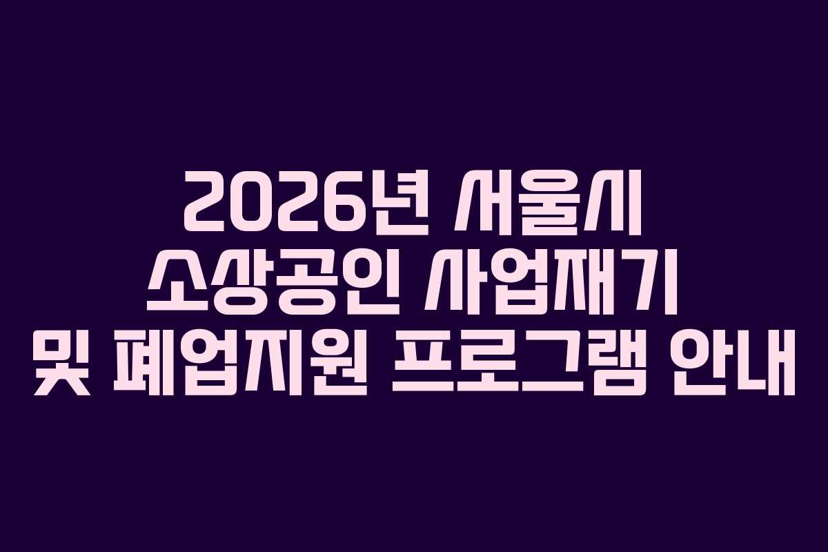 2026년 서울시 소상공인 사업재기 및 폐업지원 프로그램 안내