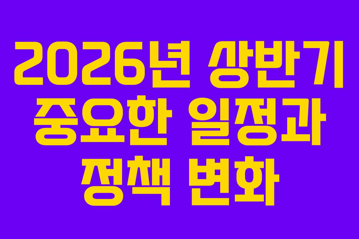 2026년 상반기 중요한 일정과 정책 변화