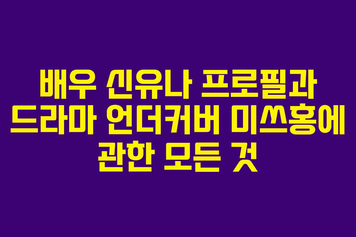 배우 신유나 프로필과 드라마 언더커버 미쓰홍에 관한 모든 것