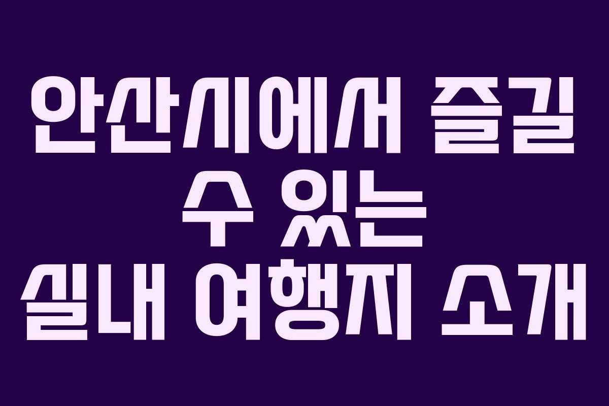 안산시에서 즐길 수 있는 실내 여행지 소개