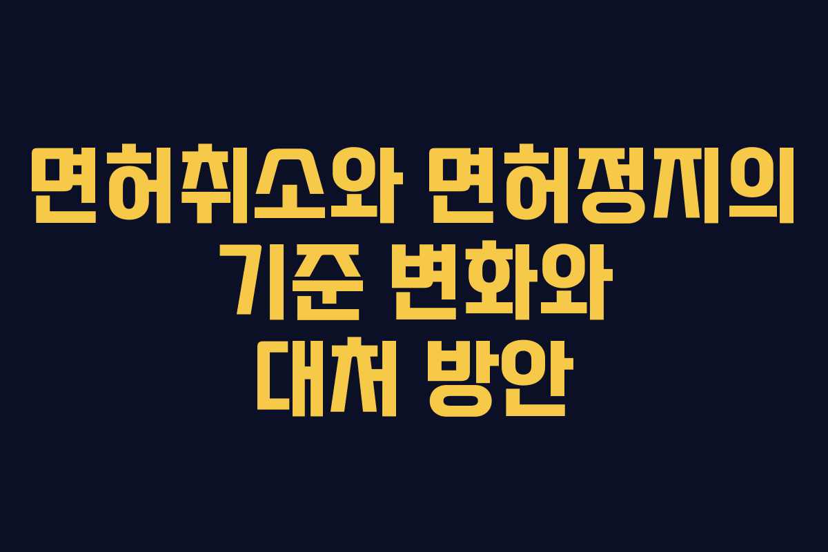 면허취소와 면허정지의 기준 변화와 대처 방안