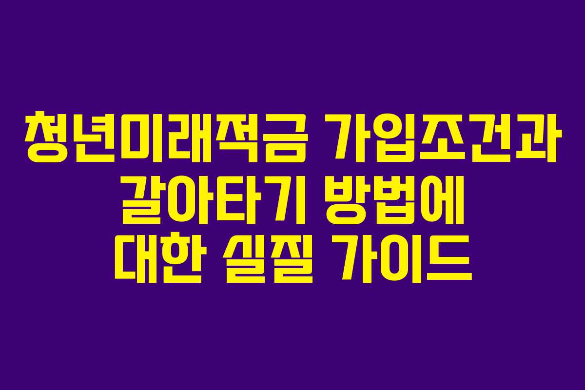 청년미래적금 가입조건과 갈아타기 방법에 대한 실질 가이드