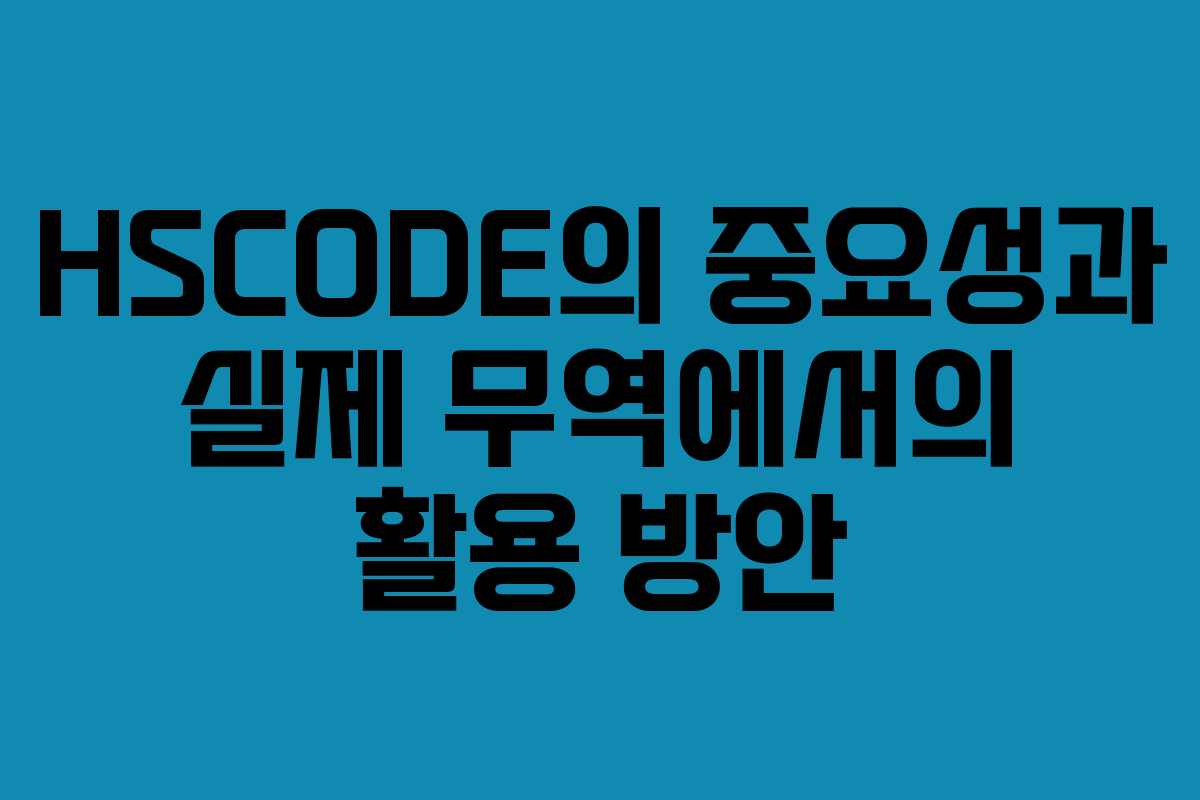 HSCODE의 중요성과 실제 무역에서의 활용 방안