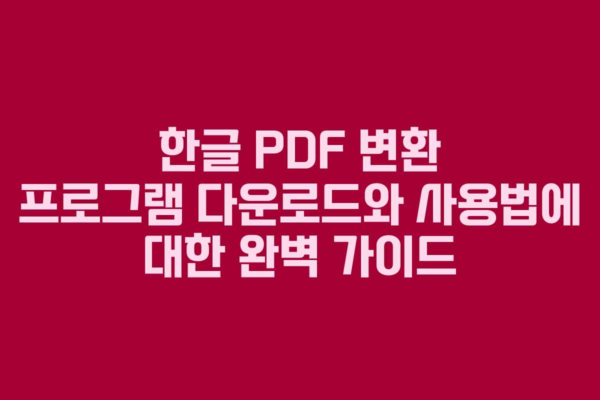 한글 PDF 변환 프로그램 다운로드와 사용법에 대한 완벽 가이드