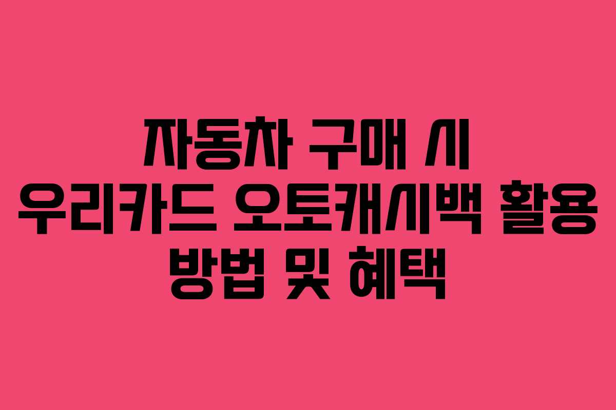 자동차 구매 시 우리카드 오토캐시백 활용 방법 및 혜택
